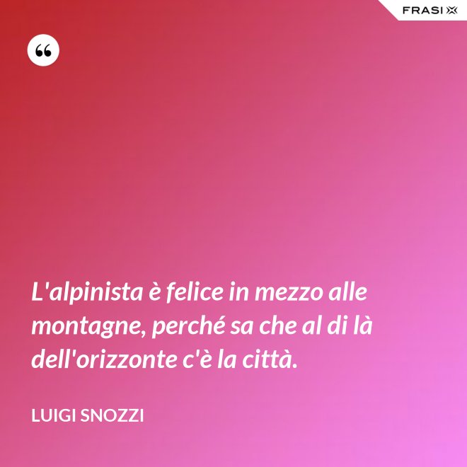 L'alpinista è felice in mezzo alle montagne, perché sa che al di là dell'orizzonte c'è la città. - Luigi Snozzi