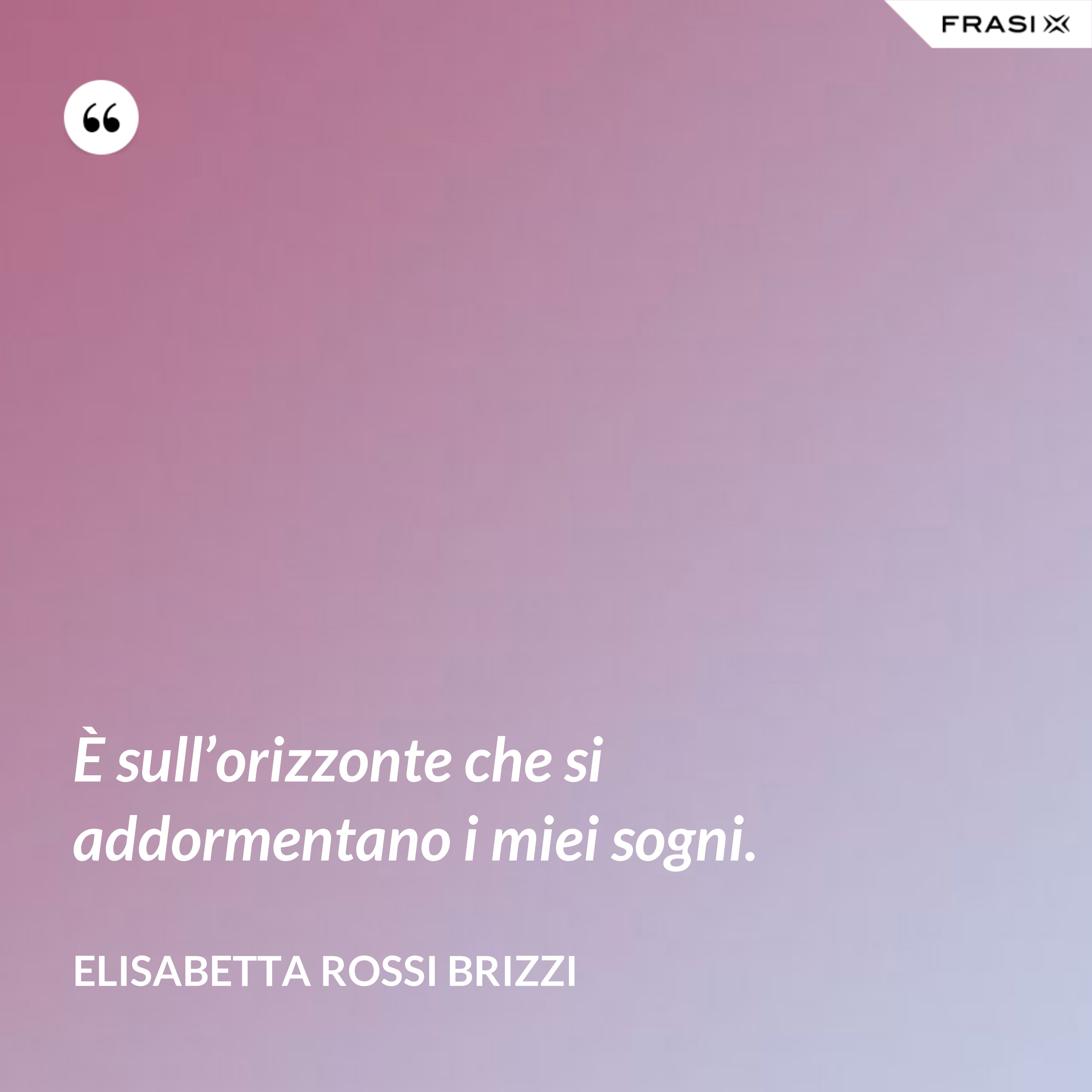 È sull’orizzonte che si addormentano i miei sogni. - Elisabetta Rossi Brizzi