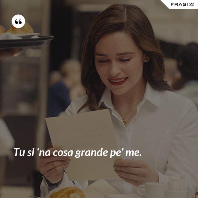 Tu si ‘na cosa grande pe’ me. - Anonimo