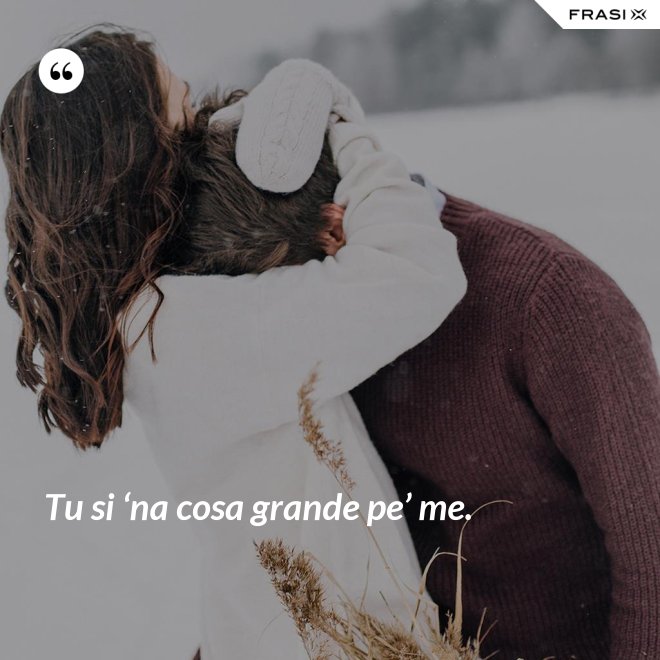 Tu si ‘na cosa grande pe’ me. - Anonimo