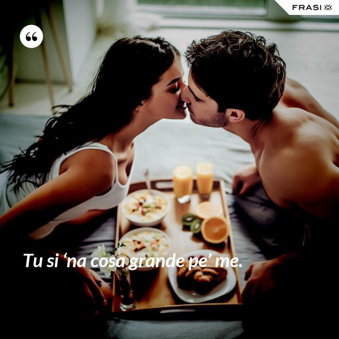 Tu si ‘na cosa grande pe’ me. - Anonimo