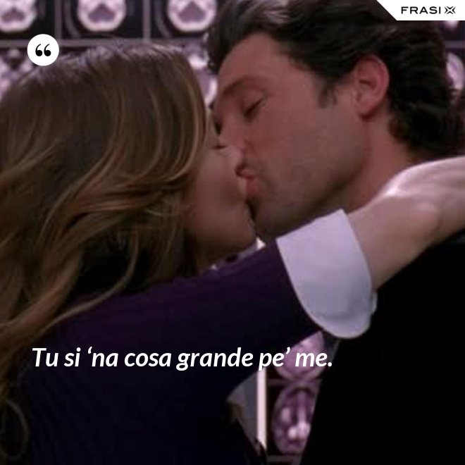 Tu si ‘na cosa grande pe’ me. - Anonimo