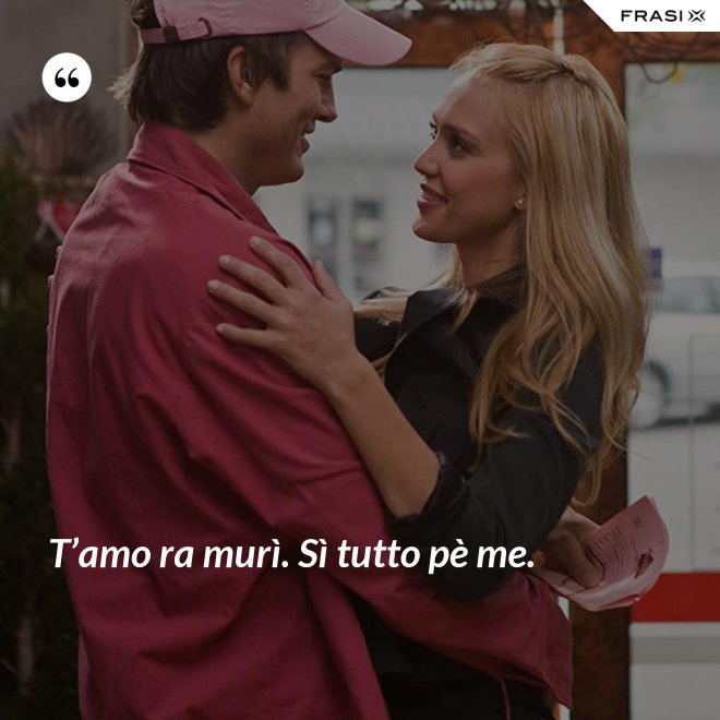T’amo ra murì. Sì tutto pè me. - Anonimo