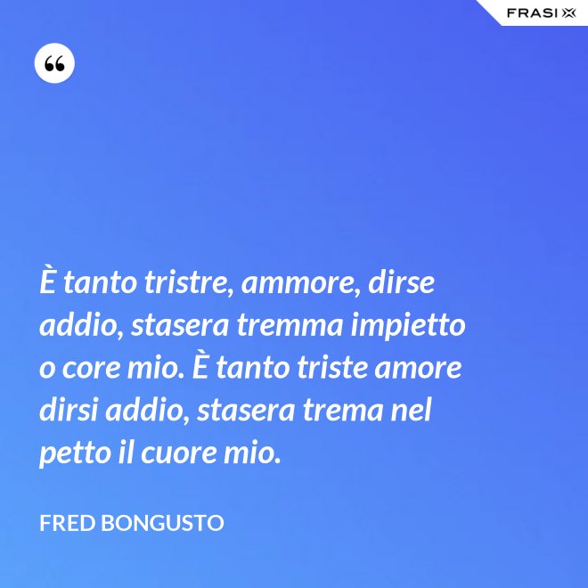 È tanto tristre, ammore, dirse addio, stasera tremma impietto o core mio. È tanto triste amore dirsi addio, stasera trema nel petto il cuore mio. - Fred Bongusto