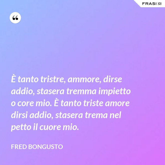 È tanto tristre, ammore, dirse addio, stasera tremma impietto o core mio. È tanto triste amore dirsi addio, stasera trema nel petto il cuore mio. - Fred Bongusto