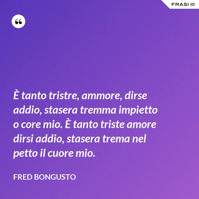 È tanto tristre, ammore, dirse addio, stasera tremma impietto o core mio. È tanto triste amore dirsi addio, stasera trema nel petto il cuore mio. - Fred Bongusto