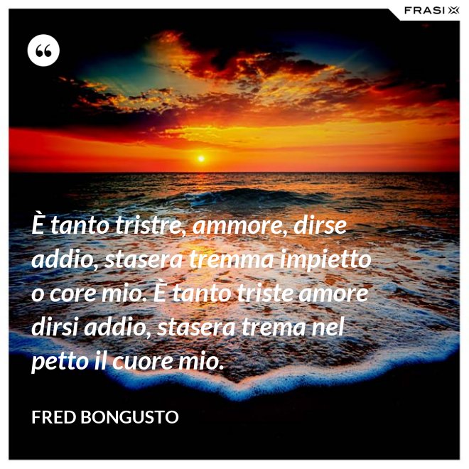 È tanto tristre, ammore, dirse addio, stasera tremma impietto o core mio. È tanto triste amore dirsi addio, stasera trema nel petto il cuore mio. - Fred Bongusto