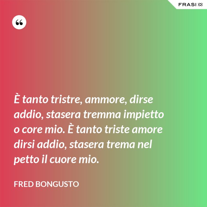 È tanto tristre, ammore, dirse addio, stasera tremma impietto o core mio. È tanto triste amore dirsi addio, stasera trema nel petto il cuore mio. - Fred Bongusto