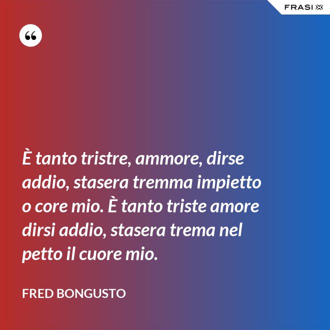 È tanto tristre, ammore, dirse addio, stasera tremma impietto o core mio. È tanto triste amore dirsi addio, stasera trema nel petto il cuore mio. - Fred Bongusto