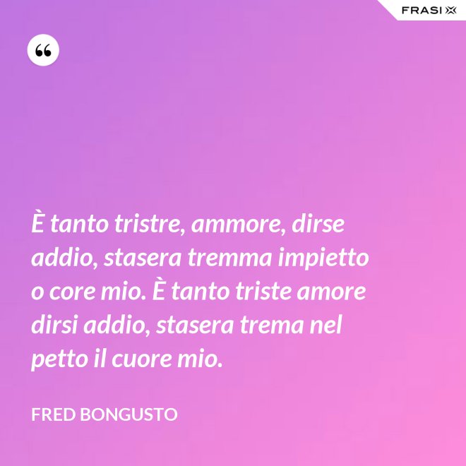 È tanto tristre, ammore, dirse addio, stasera tremma impietto o core mio. È tanto triste amore dirsi addio, stasera trema nel petto il cuore mio. - Fred Bongusto