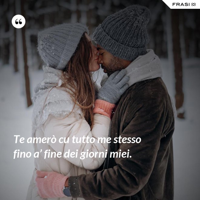 Te amerò cu tutto me stesso fino a’ fine dei giorni miei. - Anonimo