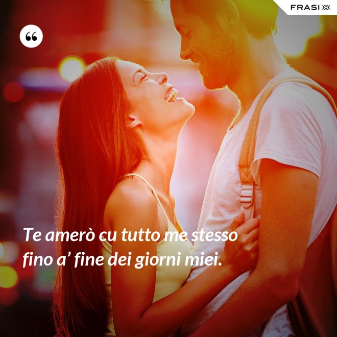 Te amerò cu tutto me stesso fino a’ fine dei giorni miei. - Anonimo