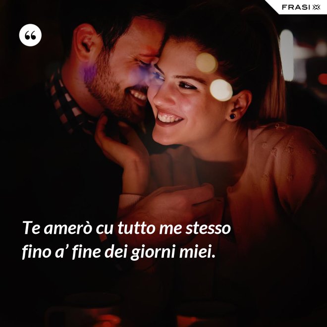 Te amerò cu tutto me stesso fino a’ fine dei giorni miei. - Anonimo