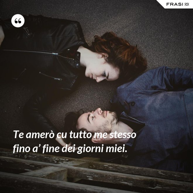 Te amerò cu tutto me stesso fino a’ fine dei giorni miei. - Anonimo