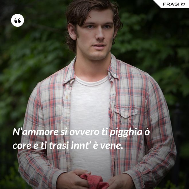 N’ammore si ovvero ti pigghia ò core e ti trasi innt’ è vene. - Anonimo