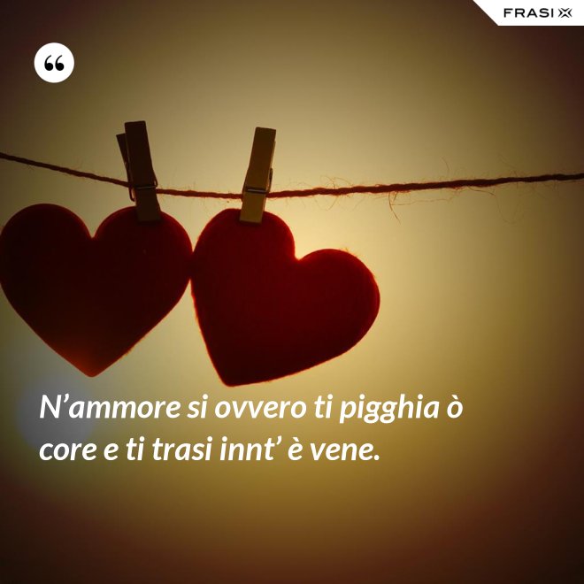 N’ammore si ovvero ti pigghia ò core e ti trasi innt’ è vene. - Anonimo