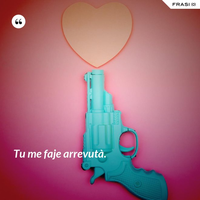Tu me faje arrevutà. - Anonimo