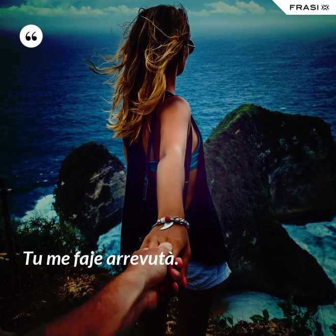 Tu me faje arrevutà. - Anonimo