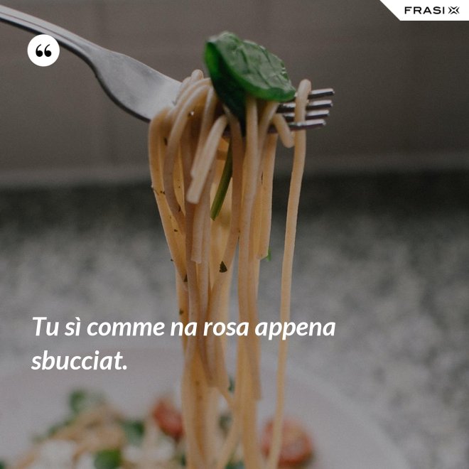Tu sì comme na rosa appena sbucciat. - Anonimo