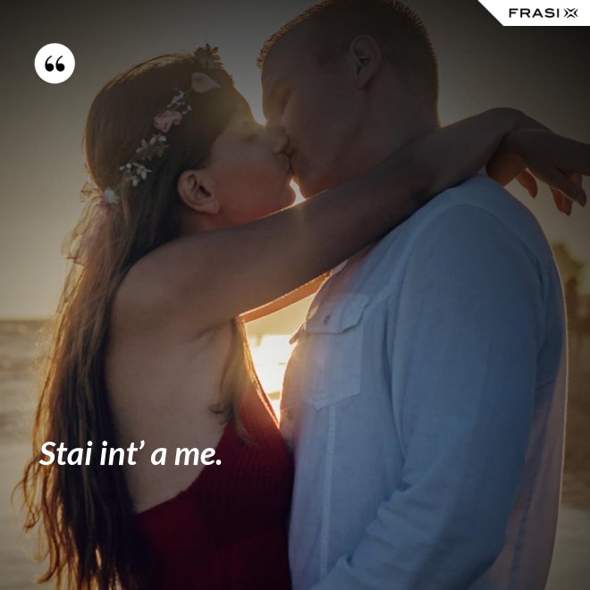 Stai int’ a me. - Anonimo
