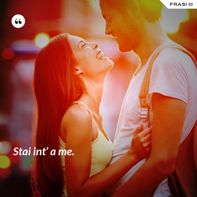 Stai int’ a me. - Anonimo