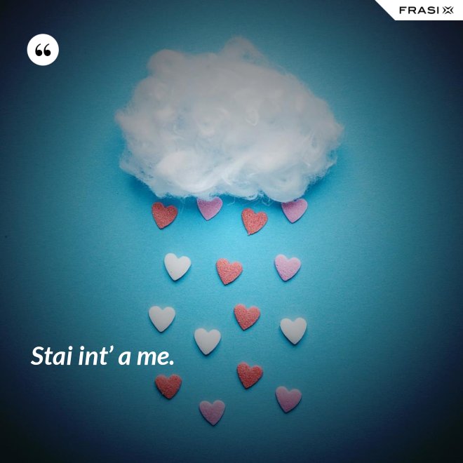 Stai int’ a me. - Anonimo