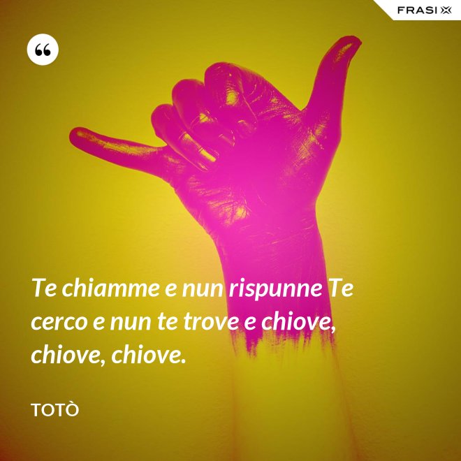 Te chiamme e nun rispunne Te cerco e nun te trove e chiove, chiove, chiove. - Totò