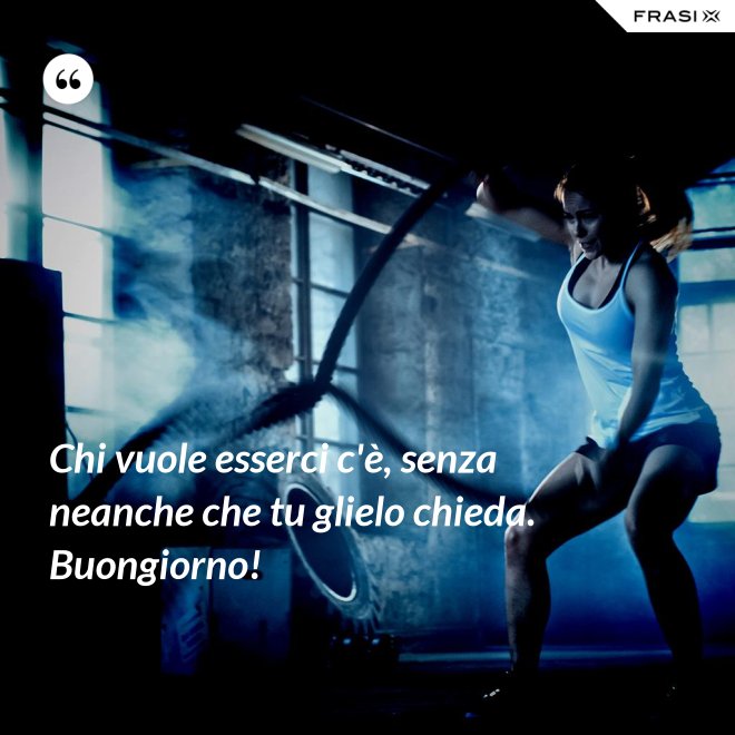 Chi vuole esserci c'è, senza neanche che tu glielo chieda. Buongiorno! - Anonimo