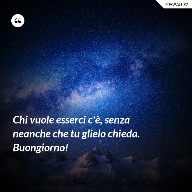 Chi vuole esserci c'è, senza neanche che tu glielo chieda. Buongiorno! - Anonimo