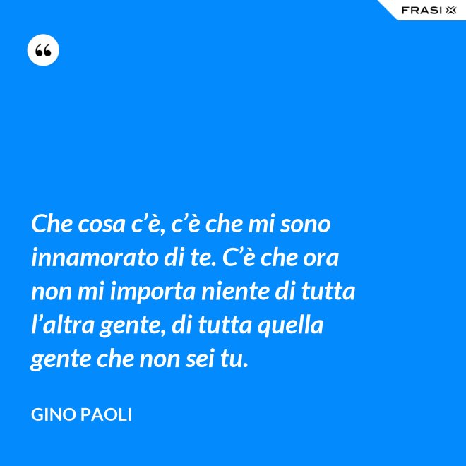 Che cosa c’è, c’è che mi sono innamorato di te. C’è che ora non mi importa niente di tutta l’altra gente, di tutta quella gente che non sei tu. - Gino Paoli