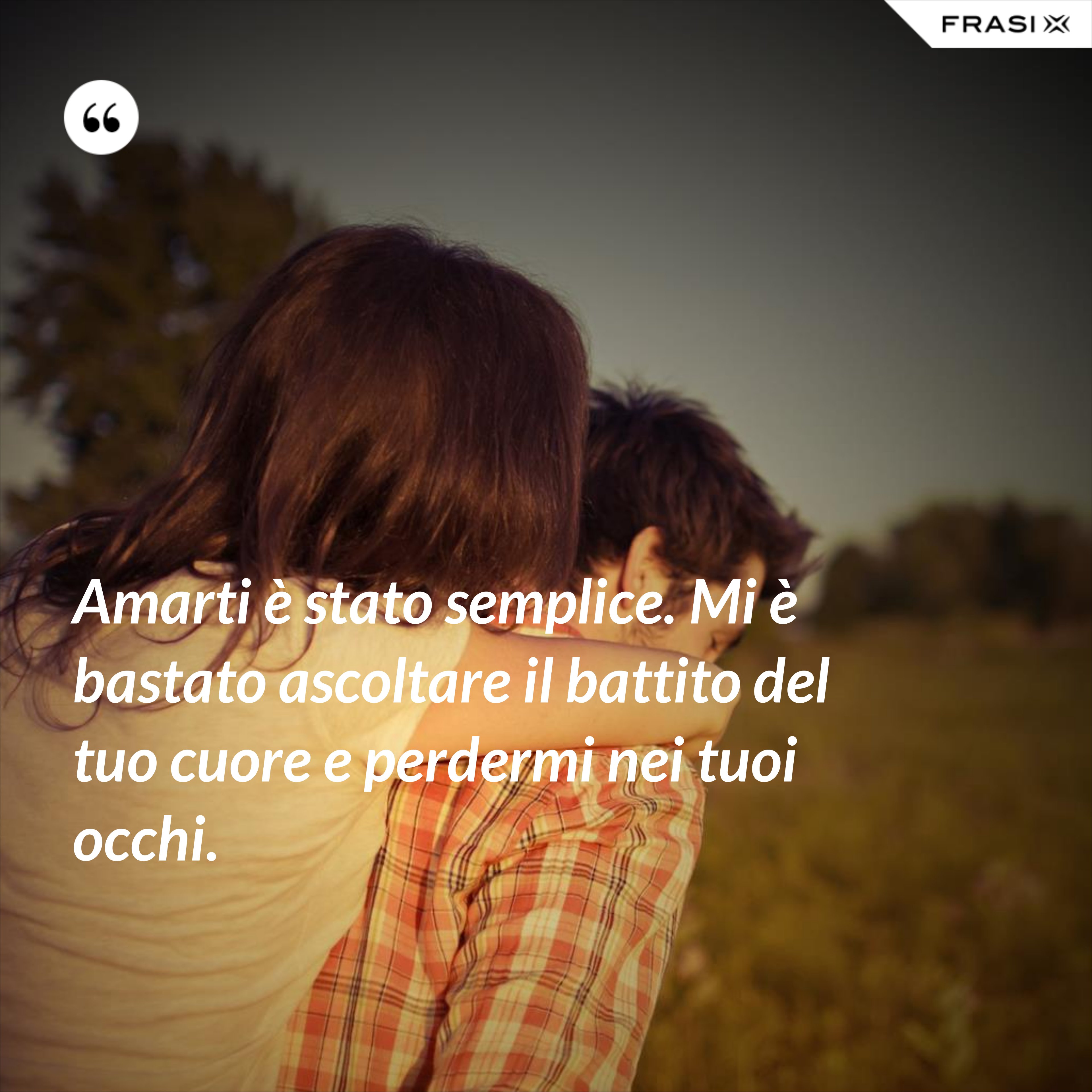 Amarti è stato semplice. Mi è bastato ascoltare il battito del tuo cuore e perdermi nei tuoi occhi. - Anonimo