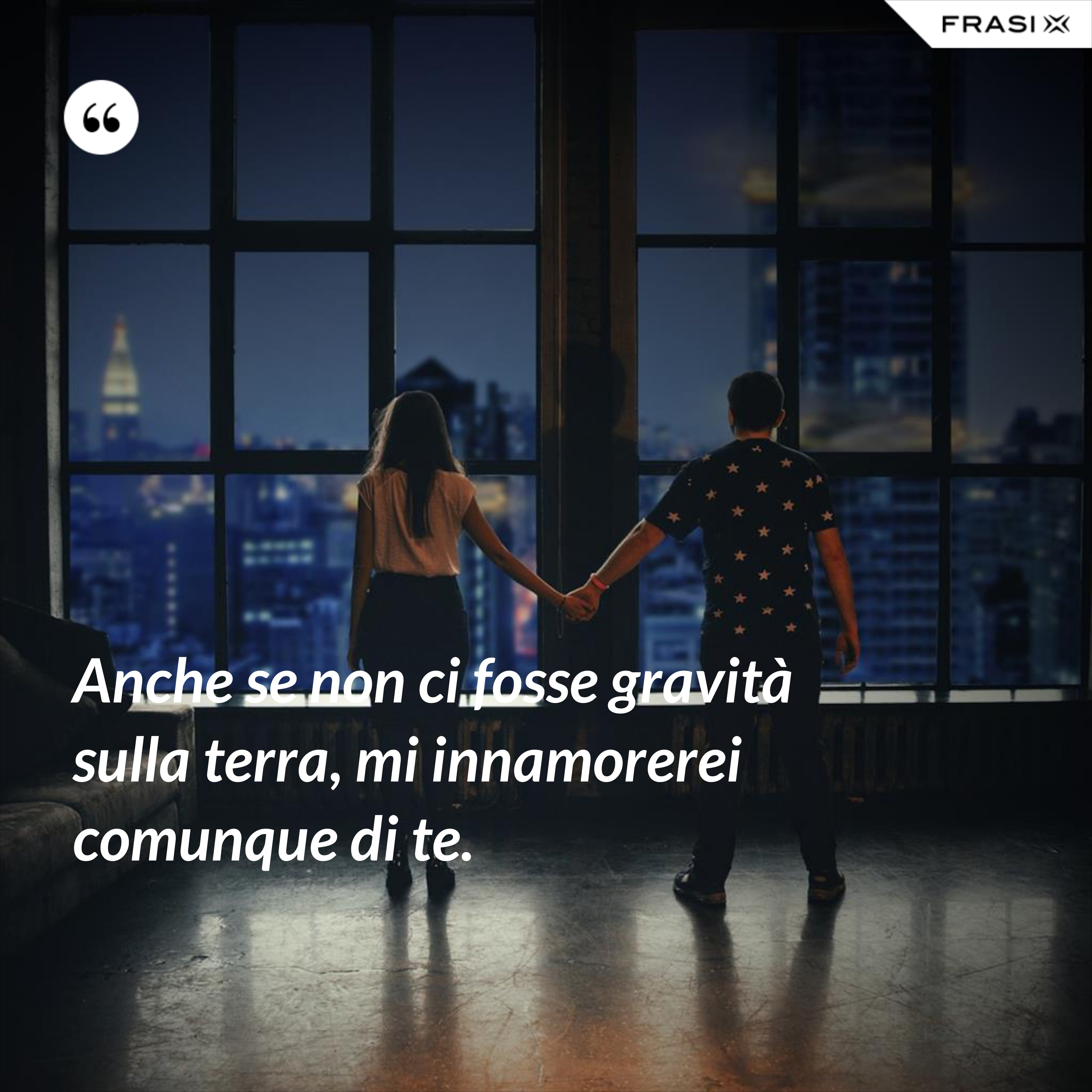 Anche se non ci fosse gravità sulla terra, mi innamorerei comunque di te. - Anonimo