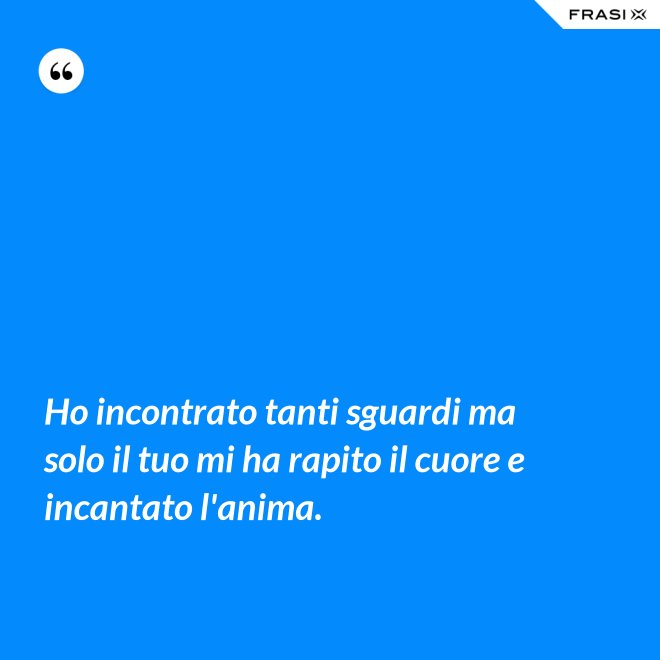 Ho incontrato tanti sguardi ma solo il tuo mi ha rapito il cuore e incantato l'anima. - Anonimo