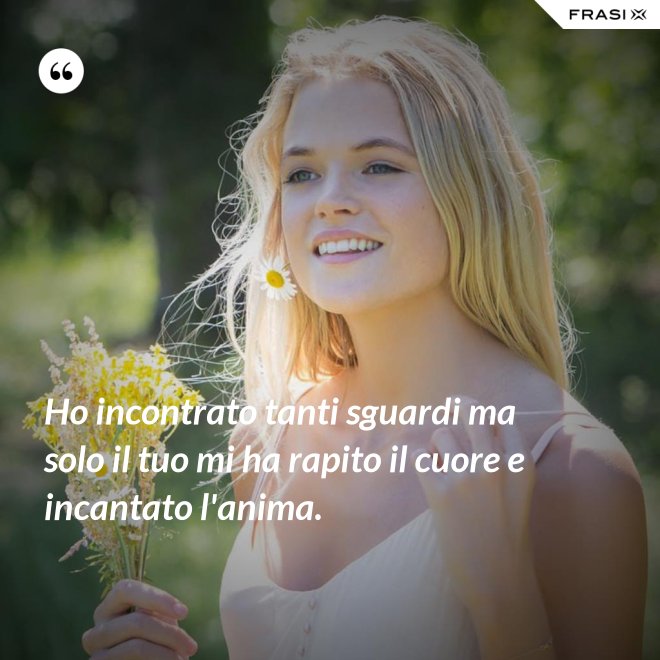 Ho incontrato tanti sguardi ma solo il tuo mi ha rapito il cuore e incantato l'anima. - Anonimo
