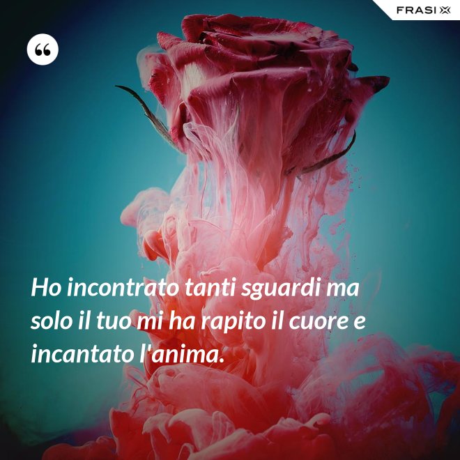 Ho incontrato tanti sguardi ma solo il tuo mi ha rapito il cuore e incantato l'anima. - Anonimo