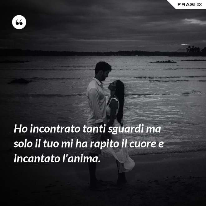 Ho incontrato tanti sguardi ma solo il tuo mi ha rapito il cuore e incantato l'anima. - Anonimo