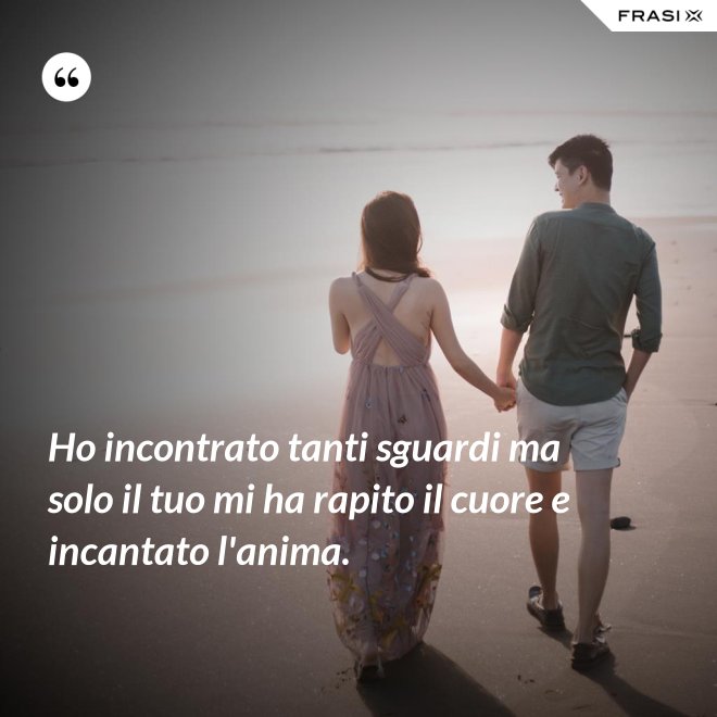Ho incontrato tanti sguardi ma solo il tuo mi ha rapito il cuore e incantato l'anima. - Anonimo