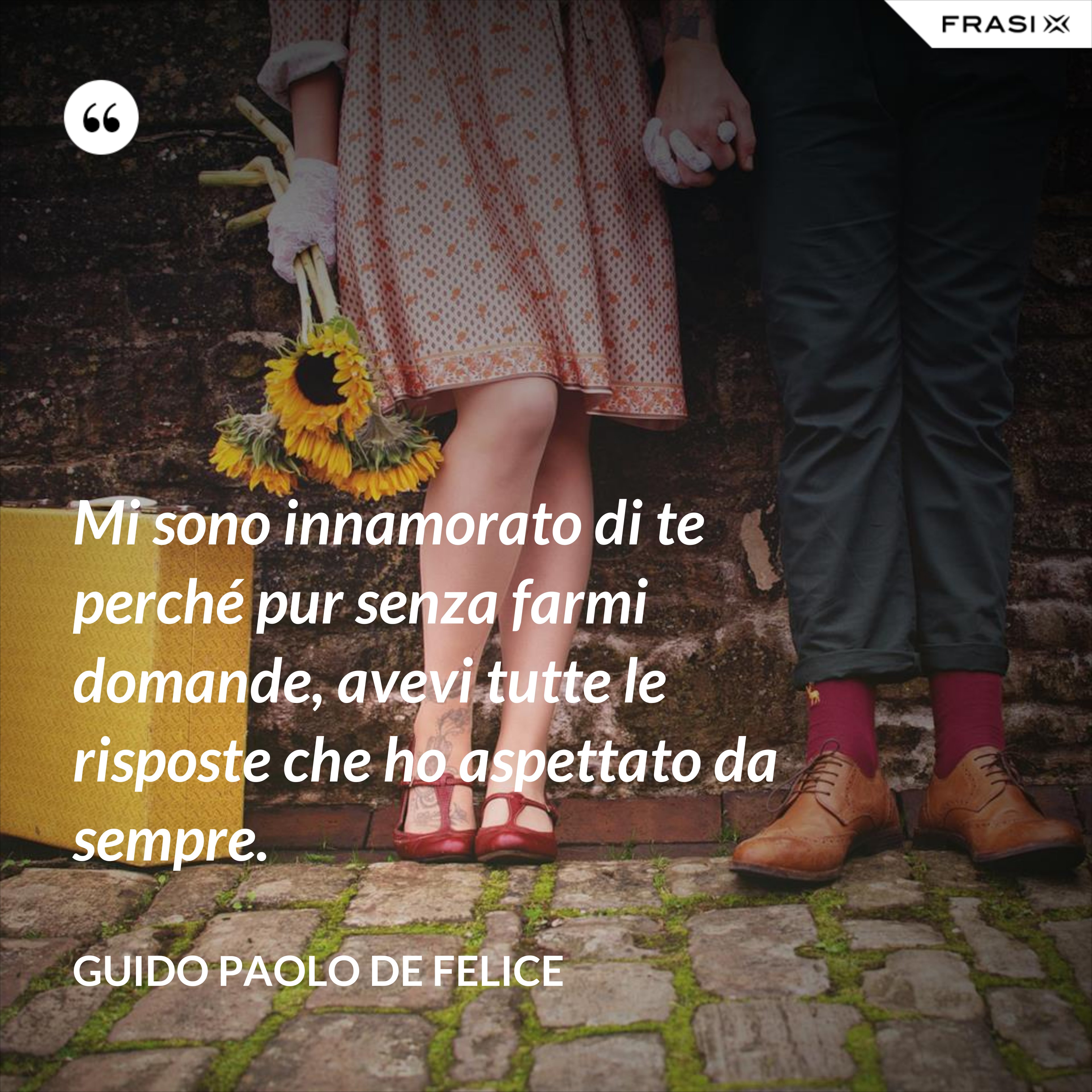 Mi sono innamorato di te perché pur senza farmi domande, avevi tutte le risposte che ho aspettato da sempre. - Guido Paolo De Felice
