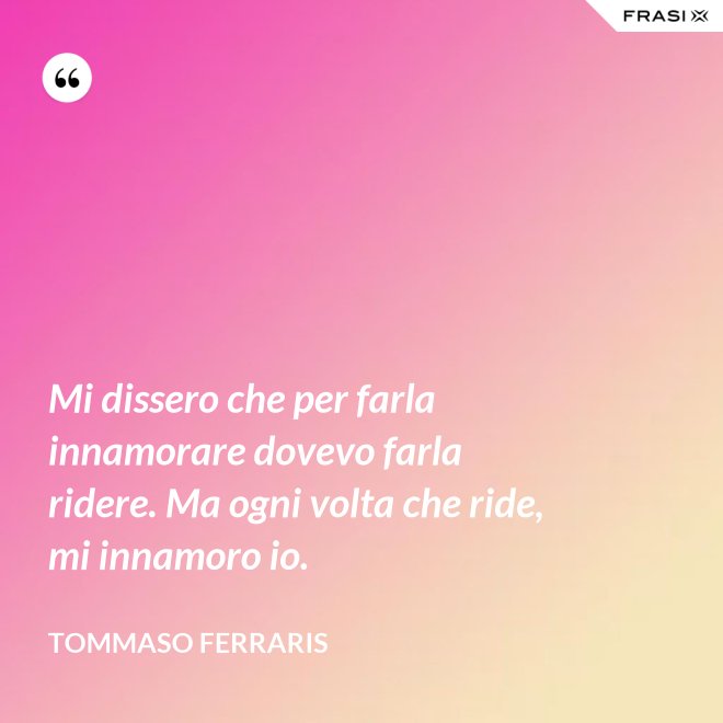 Mi dissero che per farla innamorare dovevo farla ridere. Ma ogni volta che ride, mi innamoro io. - Tommaso Ferraris