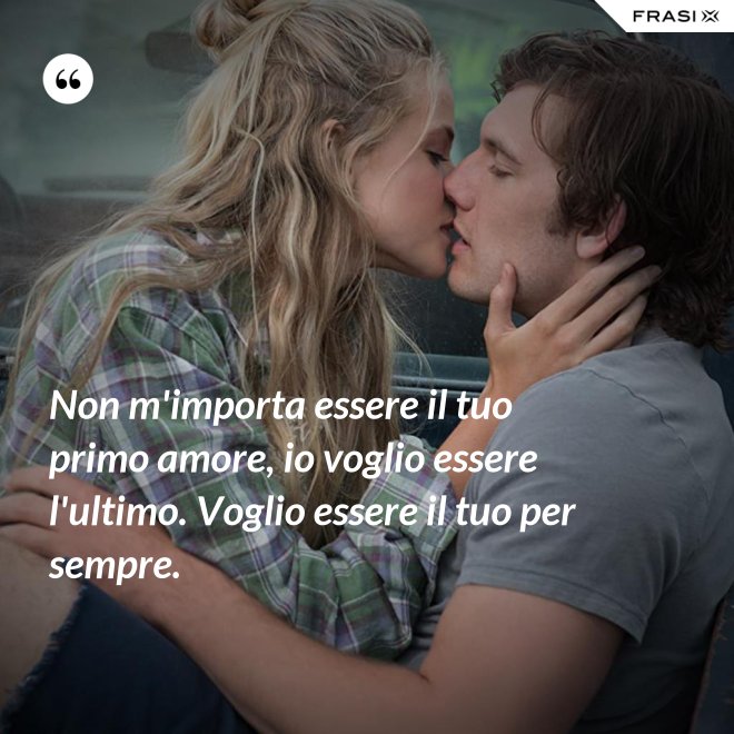 Non m'importa essere il tuo primo amore, io voglio essere l'ultimo. Voglio essere il tuo per sempre. - Anonimo