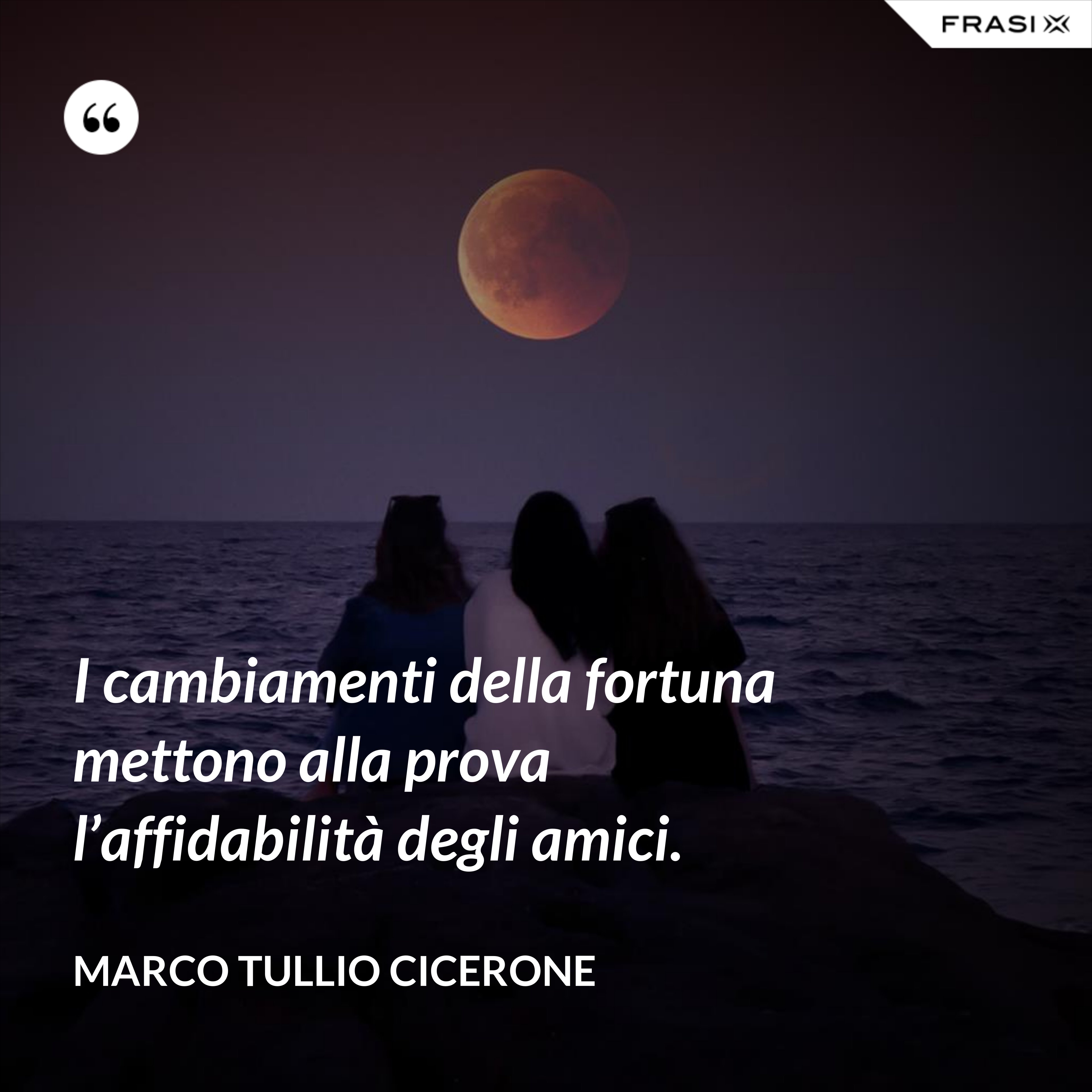 I cambiamenti della fortuna mettono alla prova l’affidabilità degli amici. - Marco Tullio Cicerone