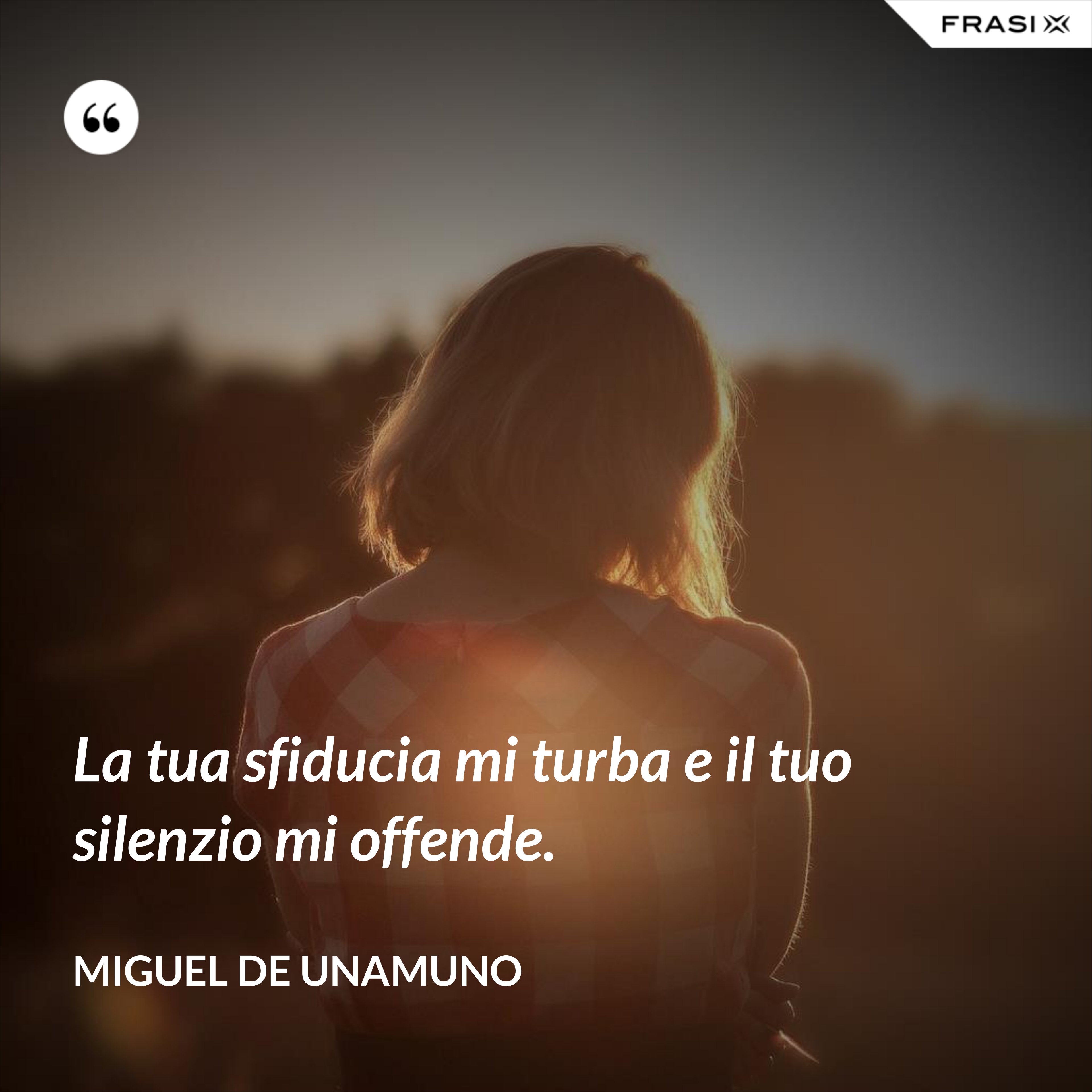 La tua sfiducia mi turba e il tuo silenzio mi offende. - Miguel de Unamuno