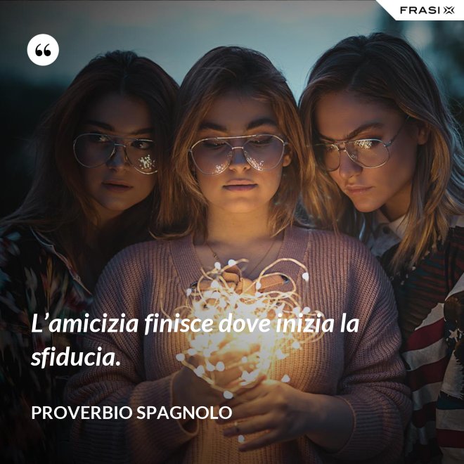 L’amicizia finisce dove inizia la sfiducia. - Proverbio spagnolo