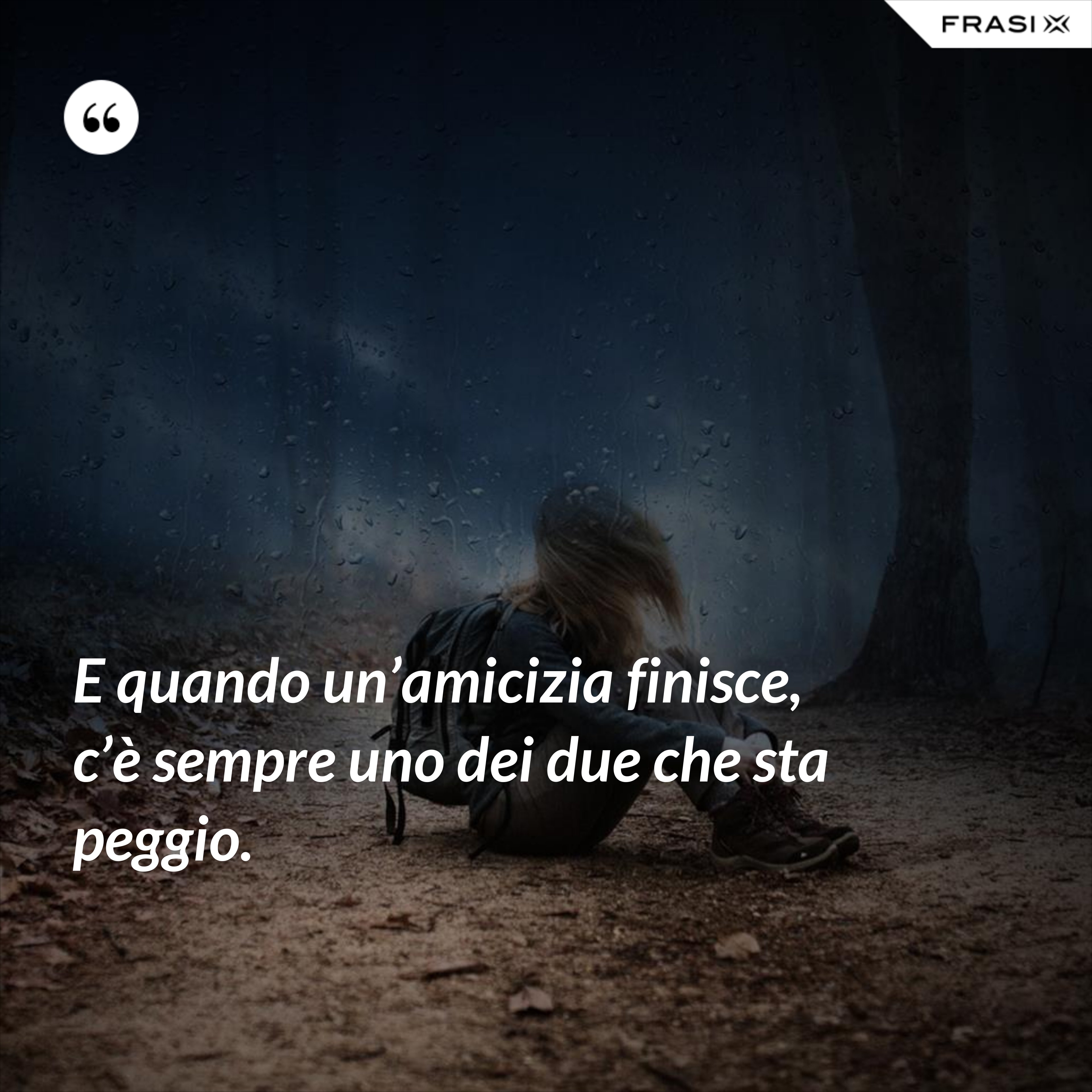E quando un’amicizia finisce, c’è sempre uno dei due che sta peggio. - Anonimo