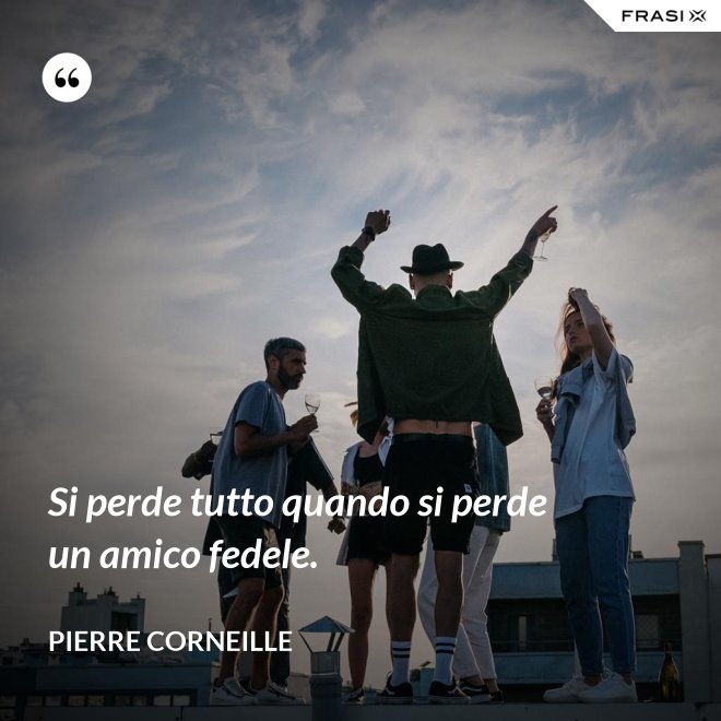 Si perde tutto quando si perde un amico fedele. - Pierre Corneille
