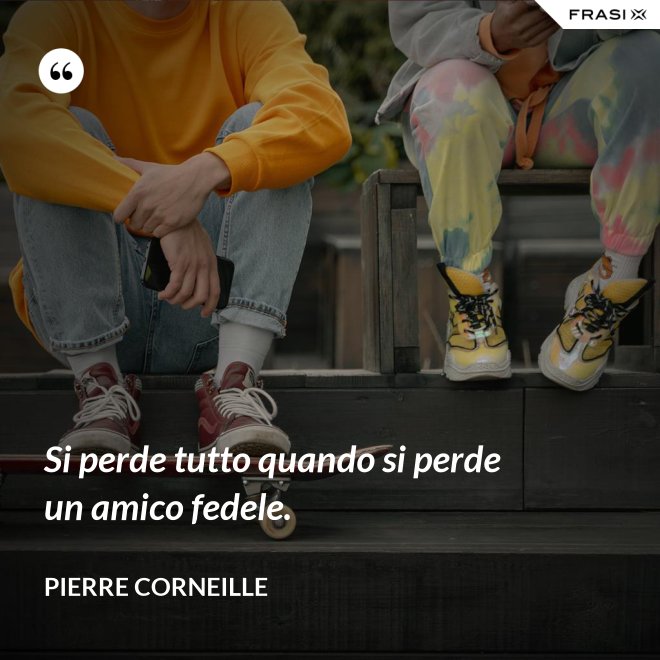 Si perde tutto quando si perde un amico fedele. - Pierre Corneille
