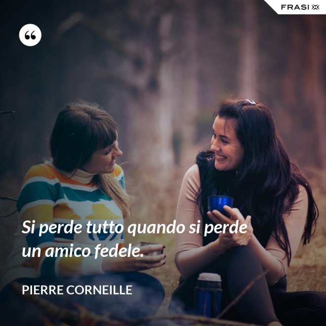 Si perde tutto quando si perde un amico fedele. - Pierre Corneille
