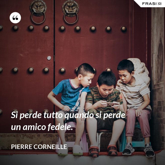 Si perde tutto quando si perde un amico fedele. - Pierre Corneille