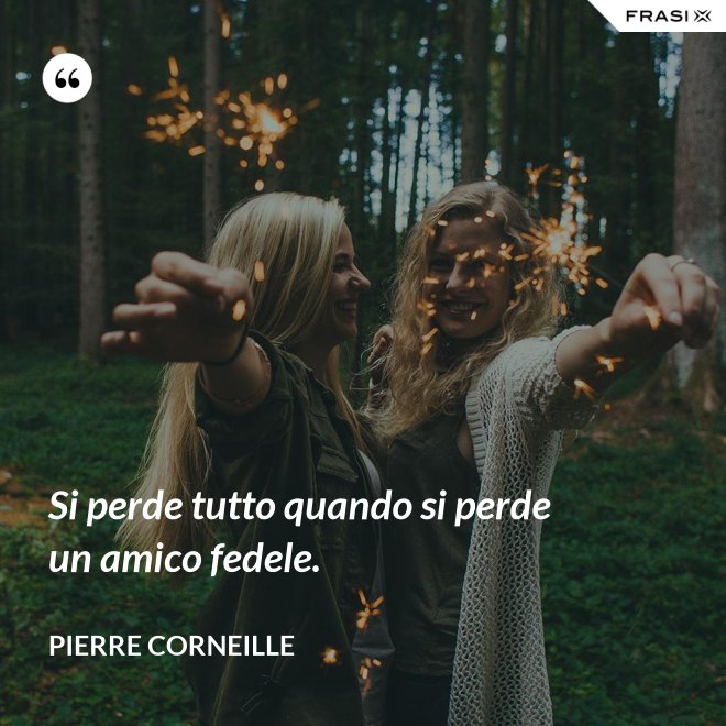 Si perde tutto quando si perde un amico fedele. - Pierre Corneille