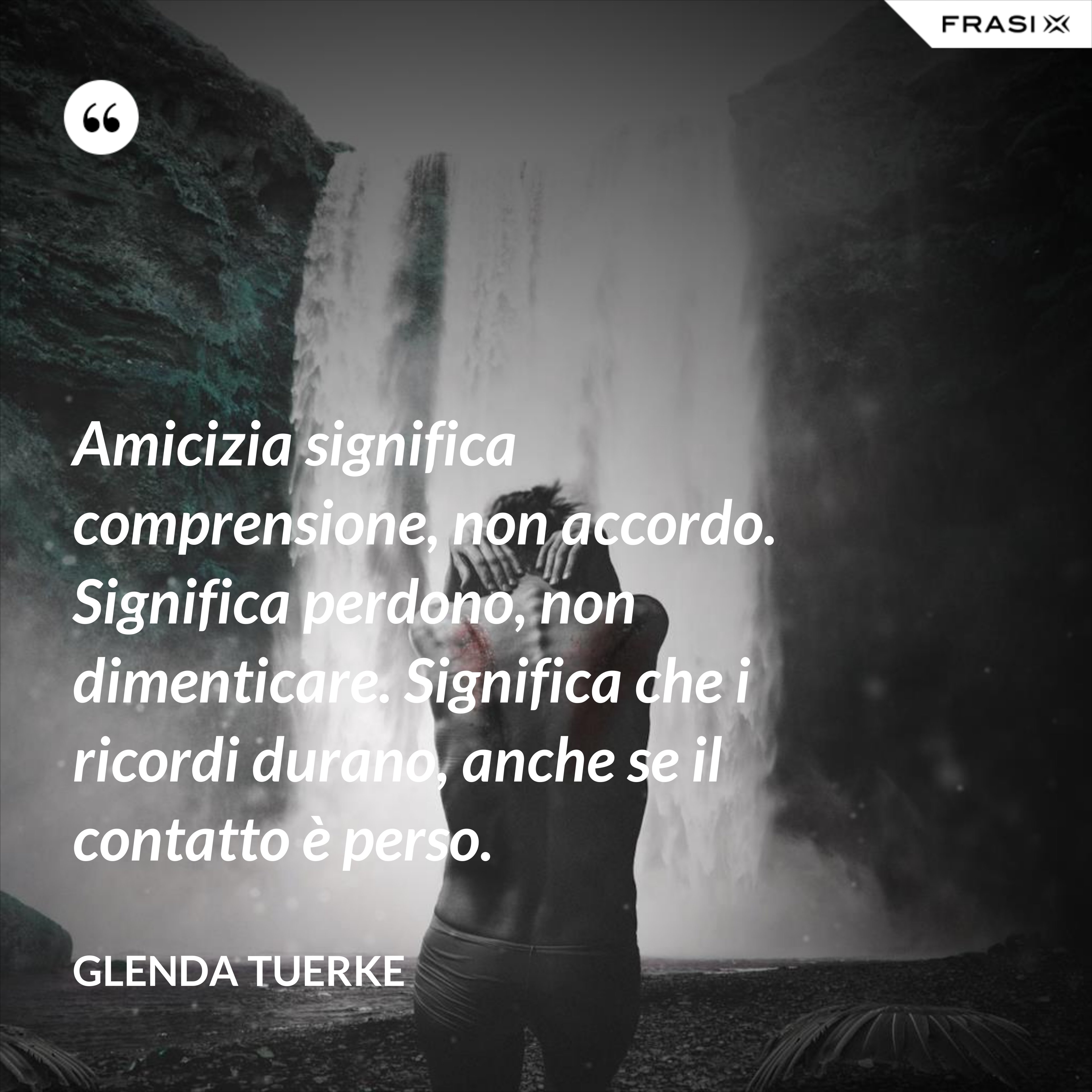 Amicizia significa comprensione, non accordo. Significa perdono, non dimenticare. Significa che i ricordi durano, anche se il contatto è perso. - Glenda Tuerke